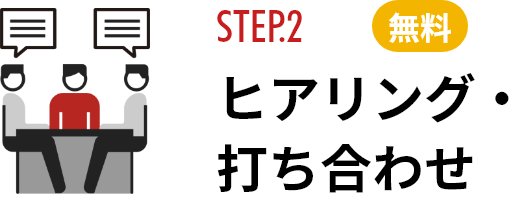 STEP.2 ヒアリング・打ち合わせ　無料